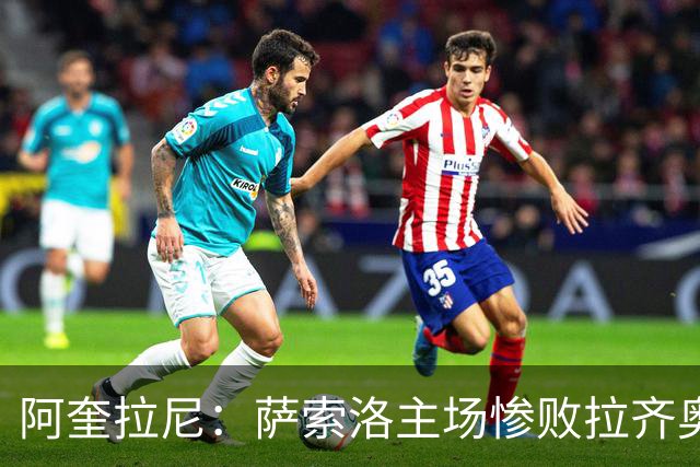 阿奎拉尼：萨索洛主场惨败拉齐奥，我承担全部责任